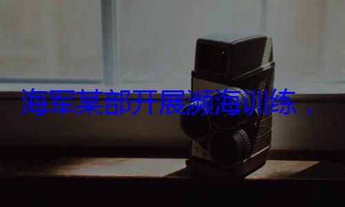 展濒海训练海军某部开硬本领，党员骨干带头锤炼过